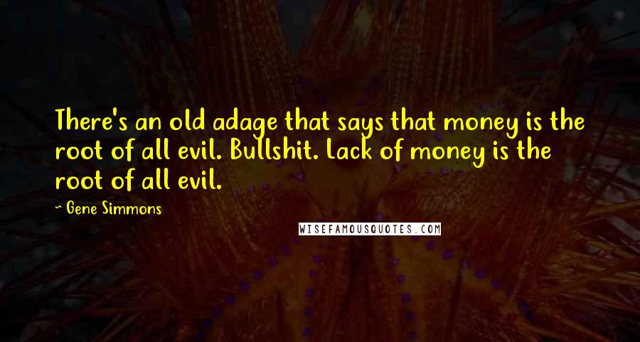 Gene Simmons Quotes: There's an old adage that says that money is the root of all evil. Bullshit. Lack of money is the root of all evil.