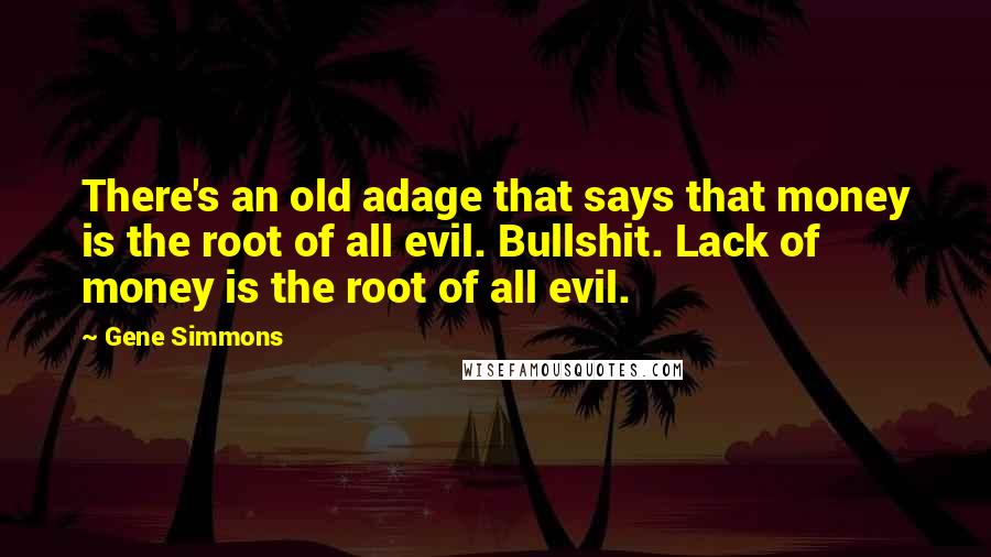 Gene Simmons Quotes: There's an old adage that says that money is the root of all evil. Bullshit. Lack of money is the root of all evil.