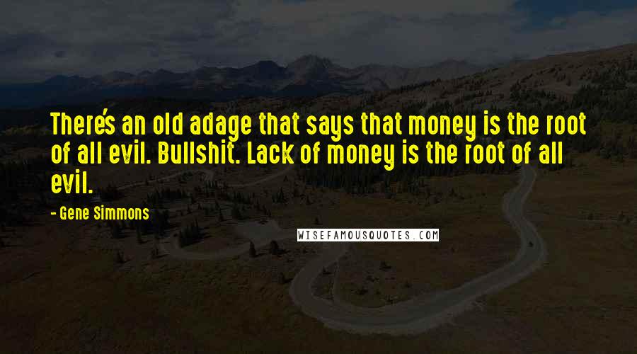 Gene Simmons Quotes: There's an old adage that says that money is the root of all evil. Bullshit. Lack of money is the root of all evil.