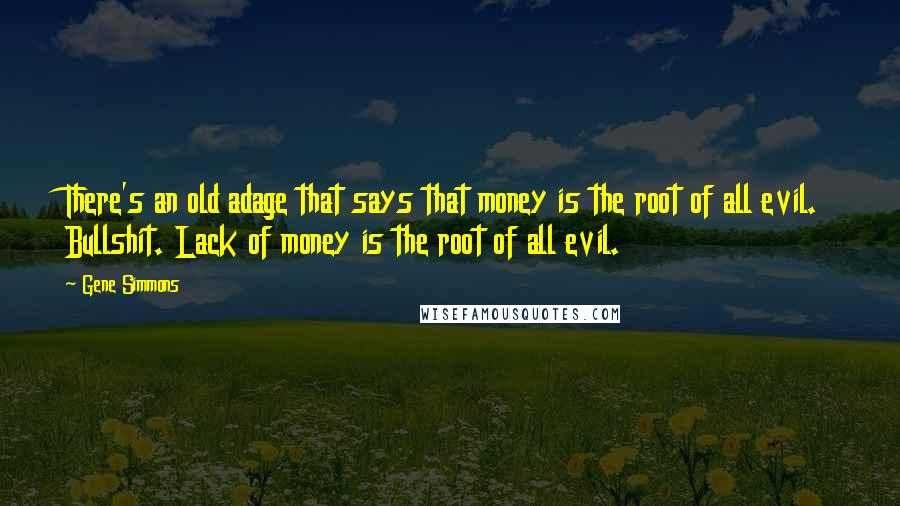 Gene Simmons Quotes: There's an old adage that says that money is the root of all evil. Bullshit. Lack of money is the root of all evil.