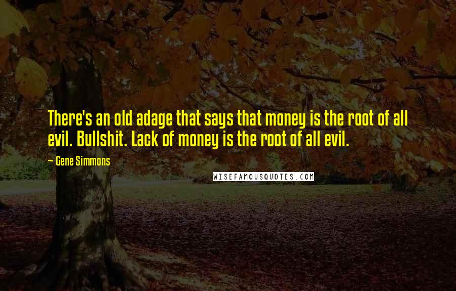 Gene Simmons Quotes: There's an old adage that says that money is the root of all evil. Bullshit. Lack of money is the root of all evil.