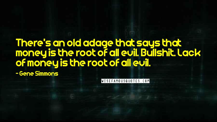 Gene Simmons Quotes: There's an old adage that says that money is the root of all evil. Bullshit. Lack of money is the root of all evil.