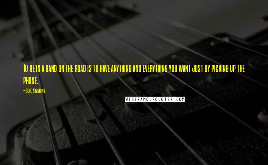 Gene Simmons Quotes: To be in a band on the road is to have anything and everything you want just by picking up the phone.