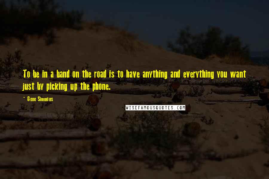 Gene Simmons Quotes: To be in a band on the road is to have anything and everything you want just by picking up the phone.