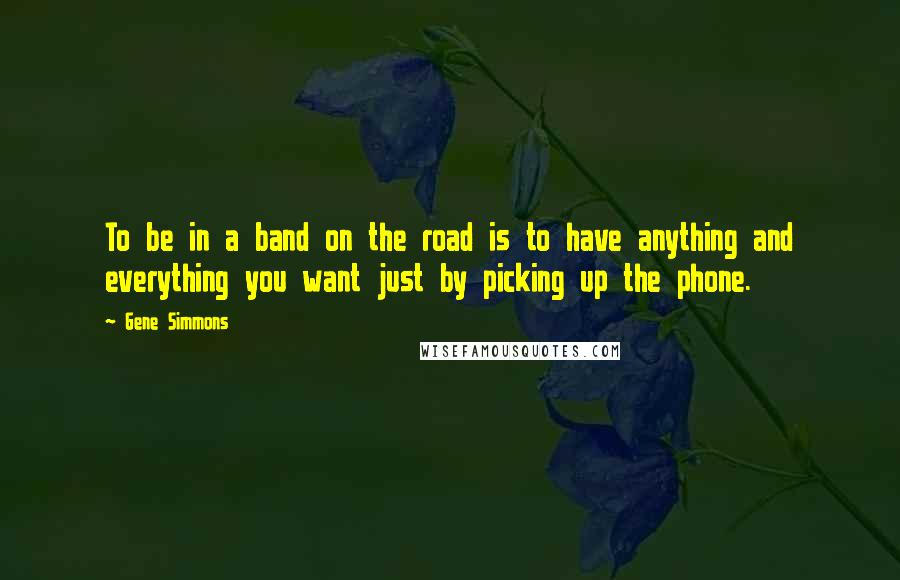 Gene Simmons Quotes: To be in a band on the road is to have anything and everything you want just by picking up the phone.