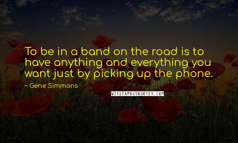 Gene Simmons Quotes: To be in a band on the road is to have anything and everything you want just by picking up the phone.