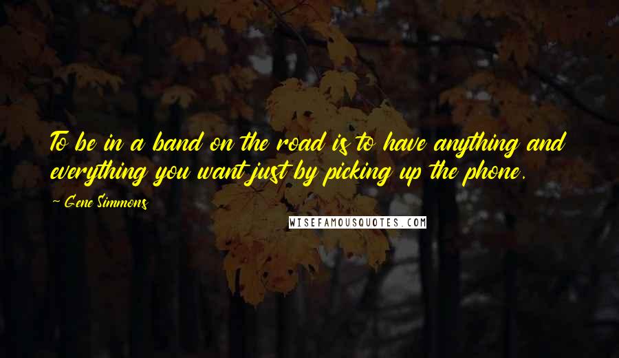 Gene Simmons Quotes: To be in a band on the road is to have anything and everything you want just by picking up the phone.