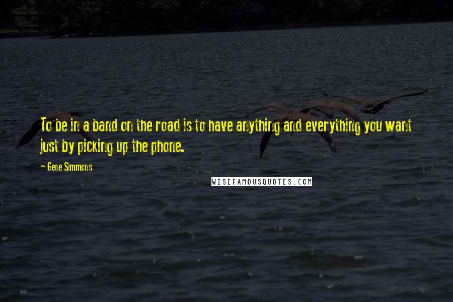 Gene Simmons Quotes: To be in a band on the road is to have anything and everything you want just by picking up the phone.