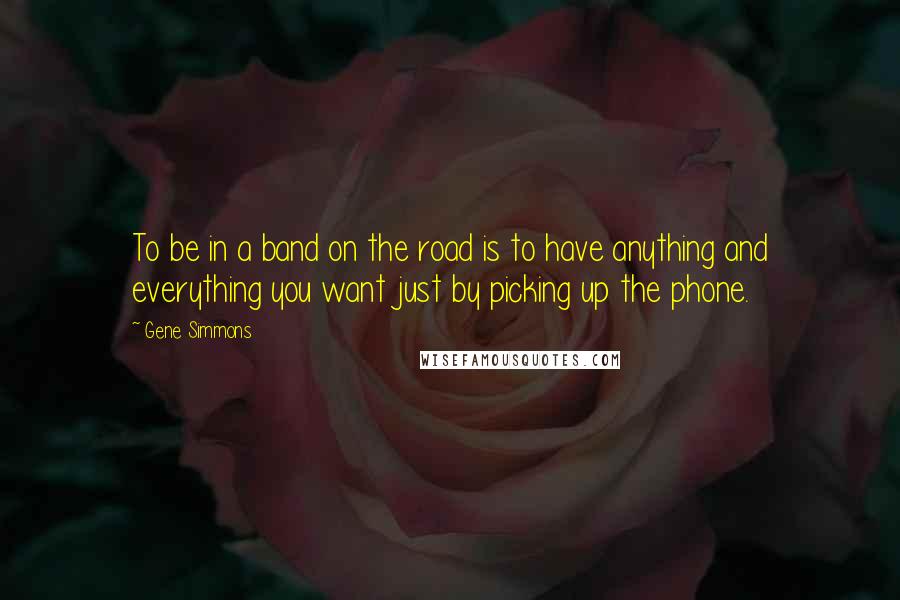 Gene Simmons Quotes: To be in a band on the road is to have anything and everything you want just by picking up the phone.
