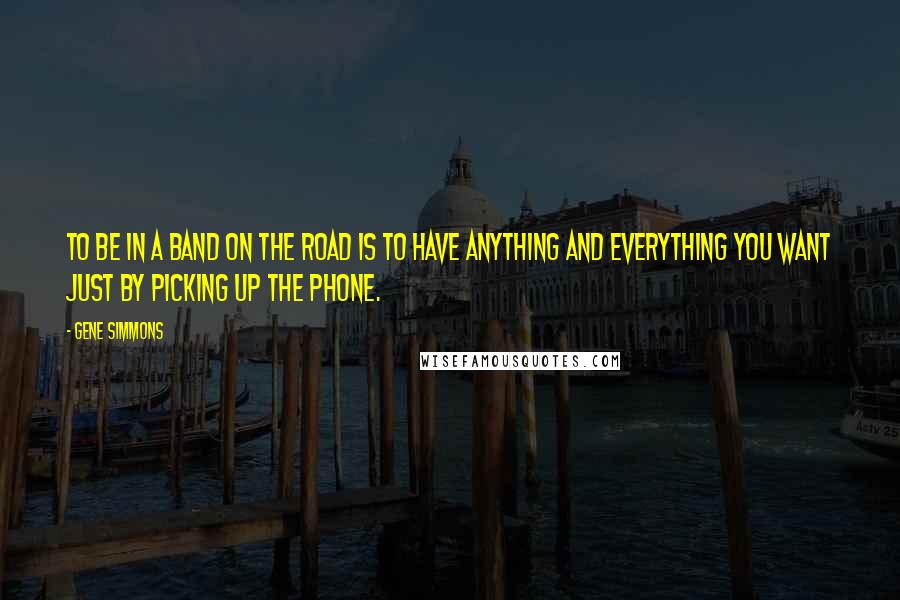 Gene Simmons Quotes: To be in a band on the road is to have anything and everything you want just by picking up the phone.