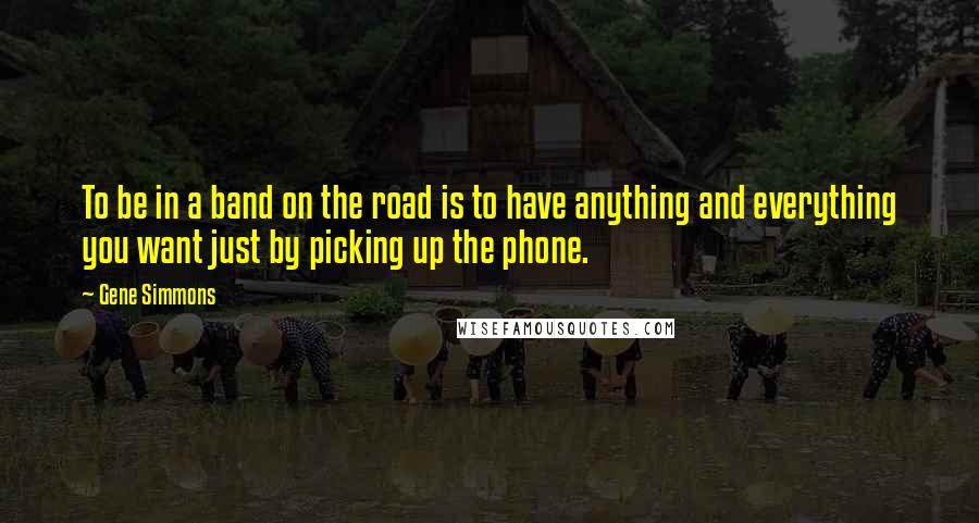 Gene Simmons Quotes: To be in a band on the road is to have anything and everything you want just by picking up the phone.