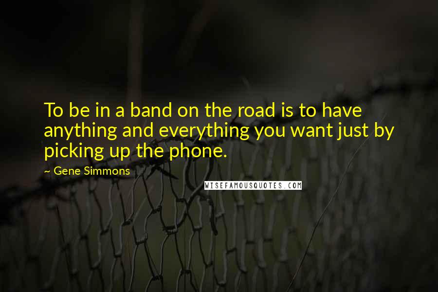 Gene Simmons Quotes: To be in a band on the road is to have anything and everything you want just by picking up the phone.