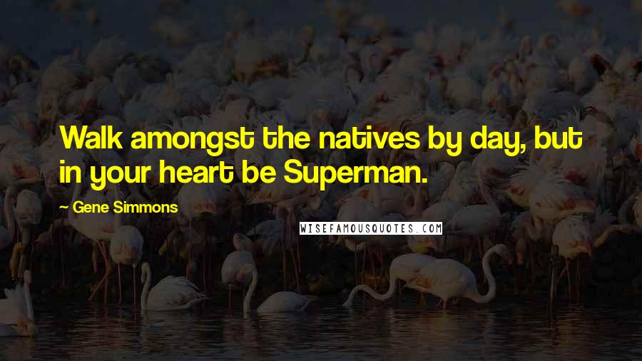 Gene Simmons Quotes: Walk amongst the natives by day, but in your heart be Superman.