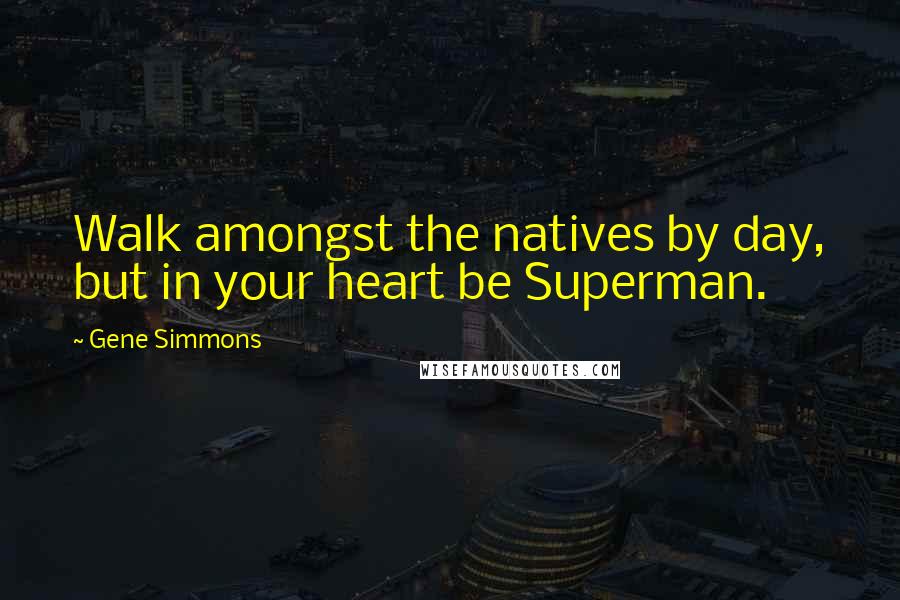 Gene Simmons Quotes: Walk amongst the natives by day, but in your heart be Superman.