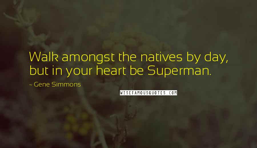 Gene Simmons Quotes: Walk amongst the natives by day, but in your heart be Superman.