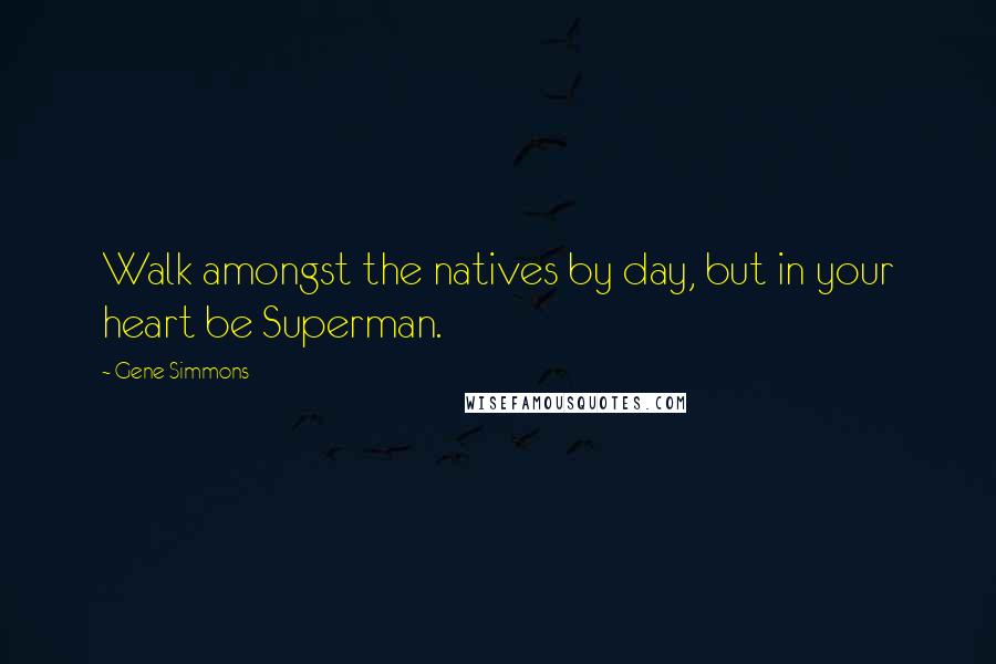 Gene Simmons Quotes: Walk amongst the natives by day, but in your heart be Superman.