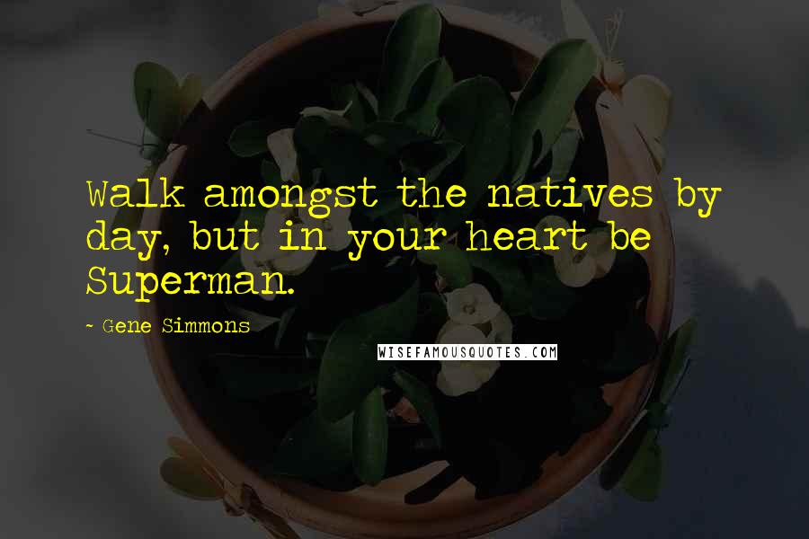 Gene Simmons Quotes: Walk amongst the natives by day, but in your heart be Superman.