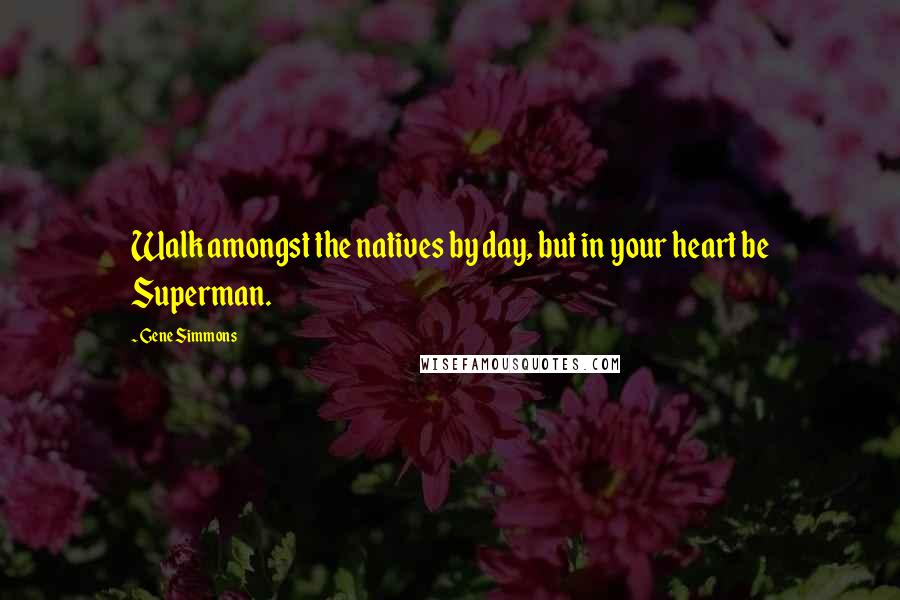 Gene Simmons Quotes: Walk amongst the natives by day, but in your heart be Superman.