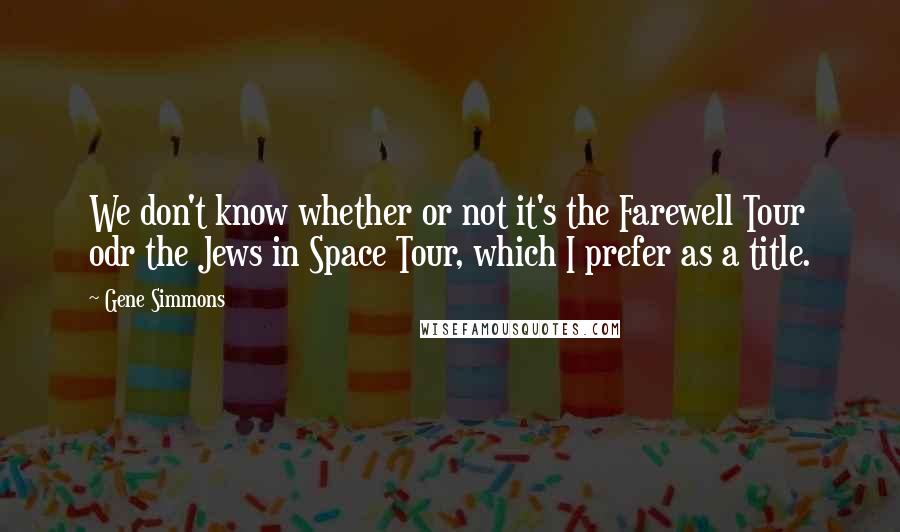 Gene Simmons Quotes: We don't know whether or not it's the Farewell Tour odr the Jews in Space Tour, which I prefer as a title.