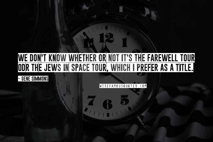 Gene Simmons Quotes: We don't know whether or not it's the Farewell Tour odr the Jews in Space Tour, which I prefer as a title.