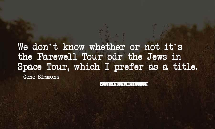 Gene Simmons Quotes: We don't know whether or not it's the Farewell Tour odr the Jews in Space Tour, which I prefer as a title.