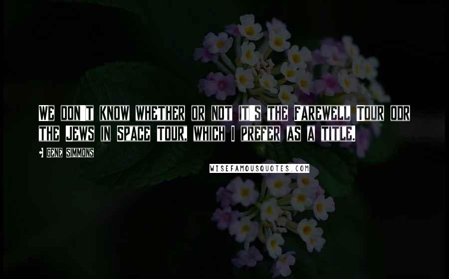 Gene Simmons Quotes: We don't know whether or not it's the Farewell Tour odr the Jews in Space Tour, which I prefer as a title.