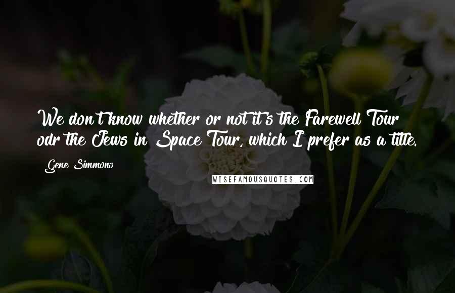 Gene Simmons Quotes: We don't know whether or not it's the Farewell Tour odr the Jews in Space Tour, which I prefer as a title.