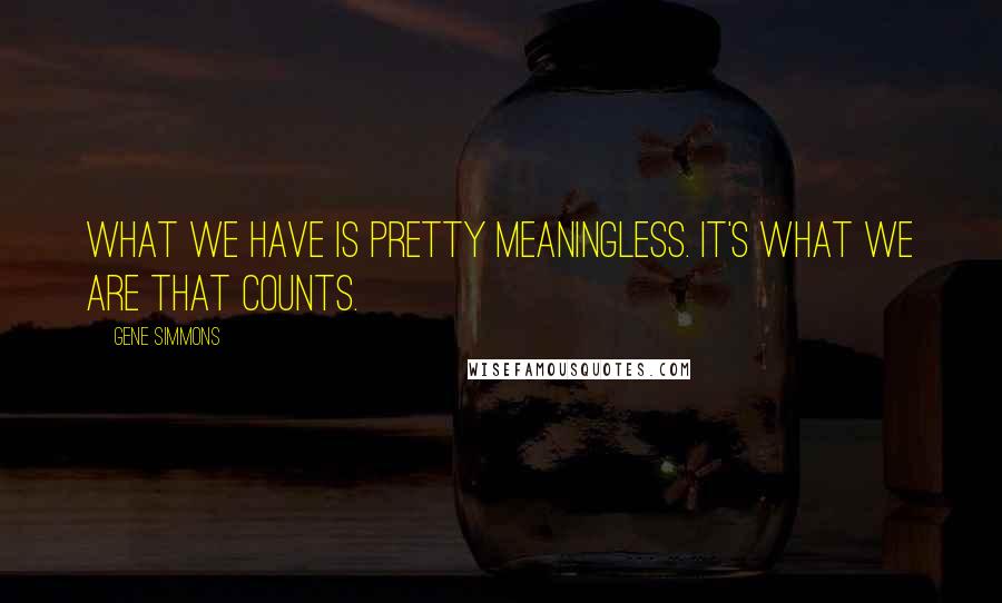 Gene Simmons Quotes: What we have is pretty meaningless. It's what we are that counts.