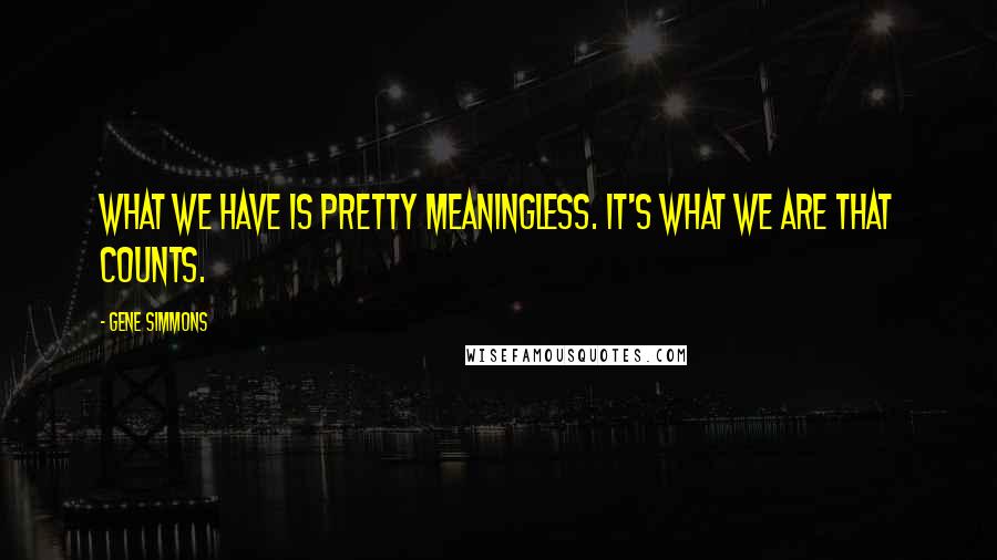Gene Simmons Quotes: What we have is pretty meaningless. It's what we are that counts.
