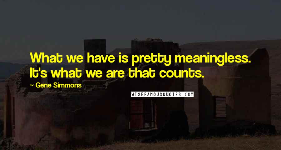 Gene Simmons Quotes: What we have is pretty meaningless. It's what we are that counts.