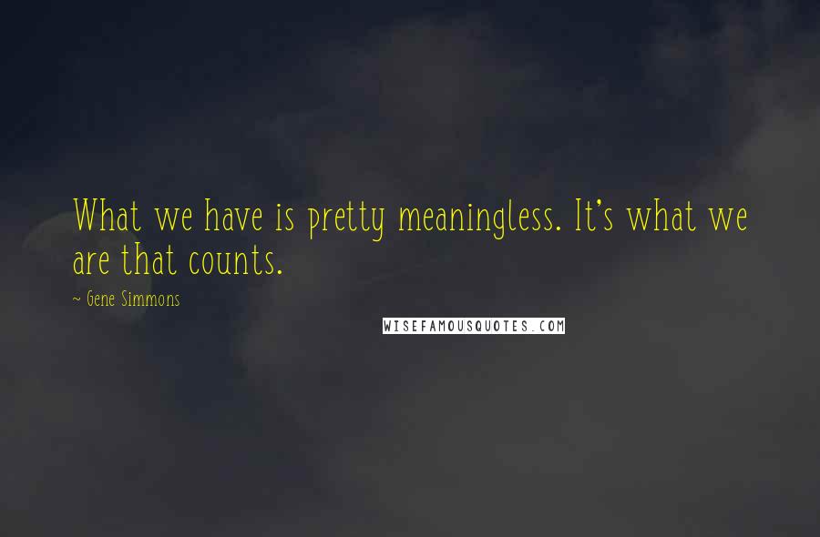 Gene Simmons Quotes: What we have is pretty meaningless. It's what we are that counts.