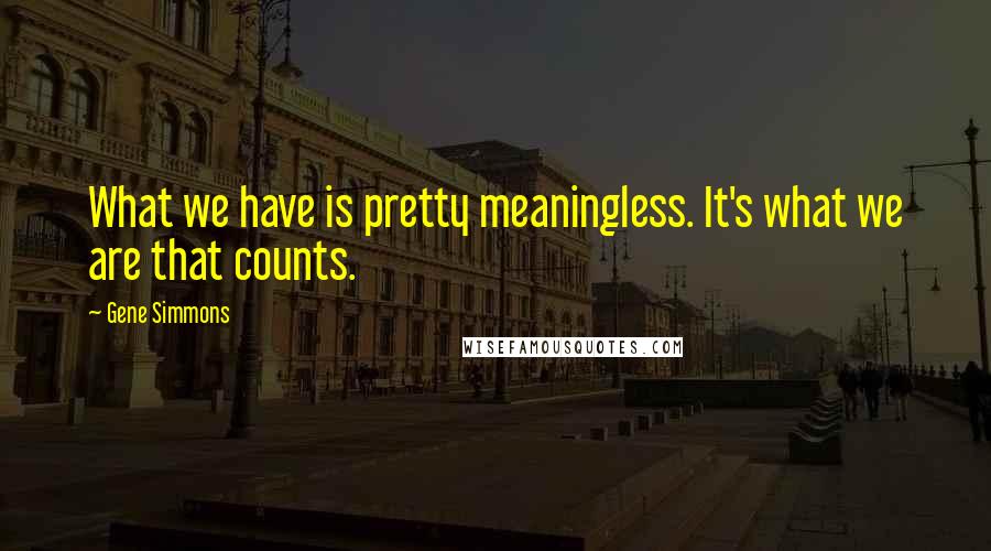 Gene Simmons Quotes: What we have is pretty meaningless. It's what we are that counts.