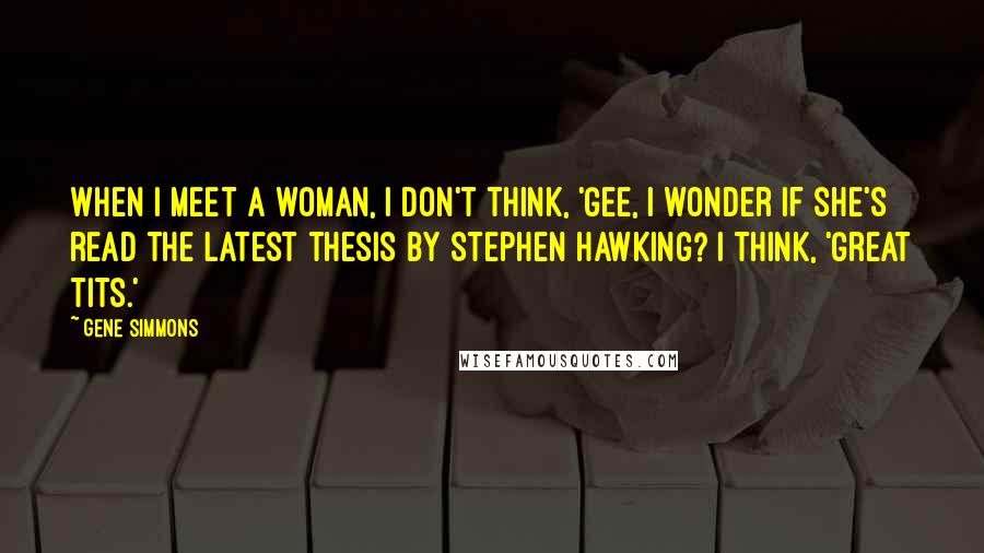 Gene Simmons Quotes: When I meet a woman, I don't think, 'Gee, I wonder if she's read the latest thesis by Stephen Hawking? I think, 'Great tits.'