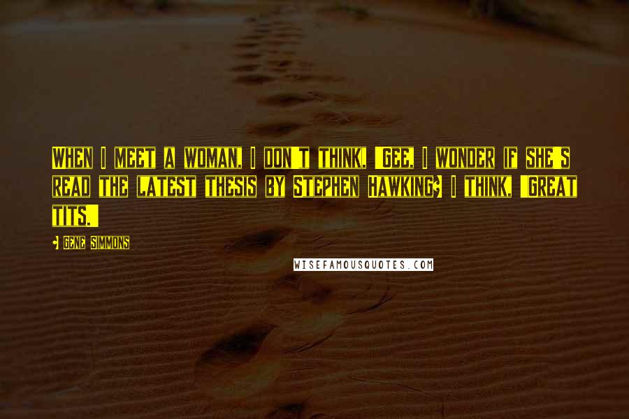 Gene Simmons Quotes: When I meet a woman, I don't think, 'Gee, I wonder if she's read the latest thesis by Stephen Hawking? I think, 'Great tits.'