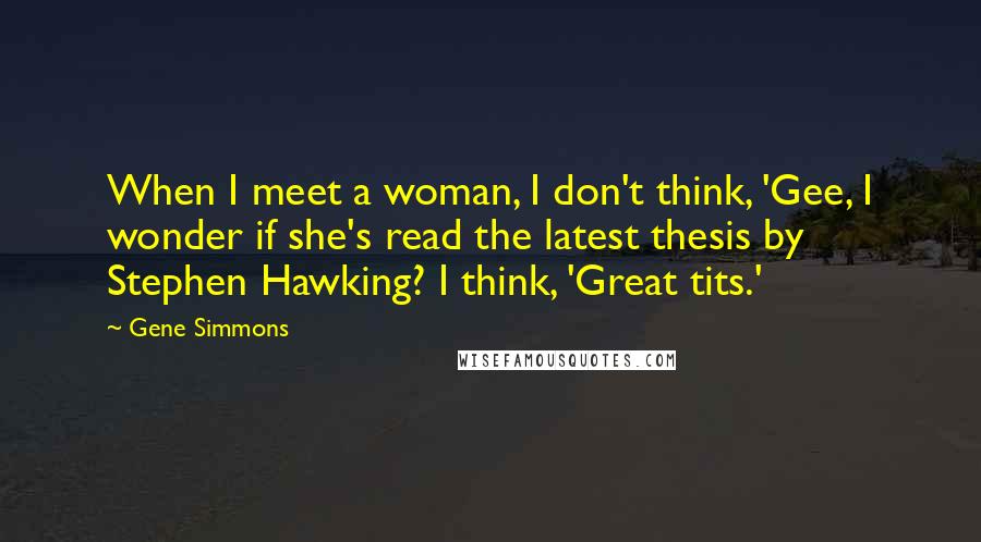 Gene Simmons Quotes: When I meet a woman, I don't think, 'Gee, I wonder if she's read the latest thesis by Stephen Hawking? I think, 'Great tits.'