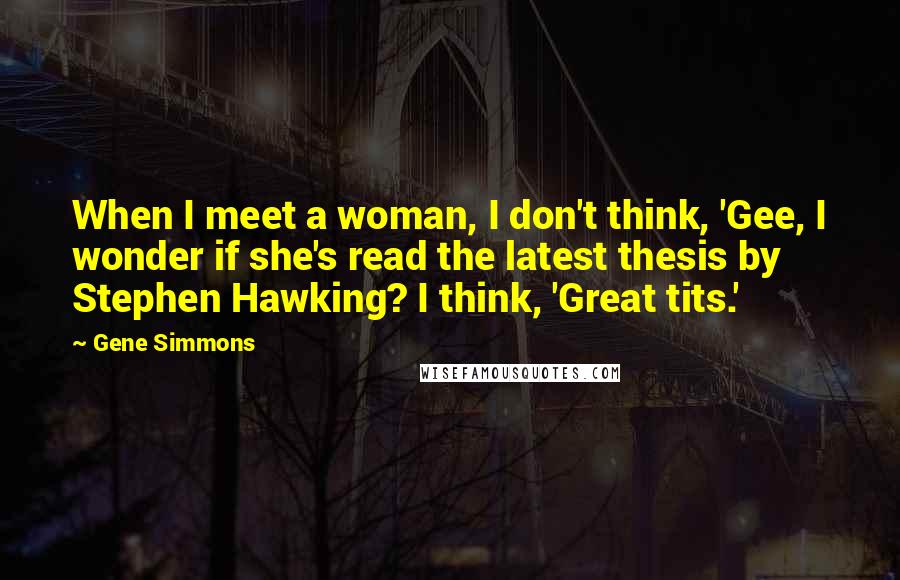 Gene Simmons Quotes: When I meet a woman, I don't think, 'Gee, I wonder if she's read the latest thesis by Stephen Hawking? I think, 'Great tits.'