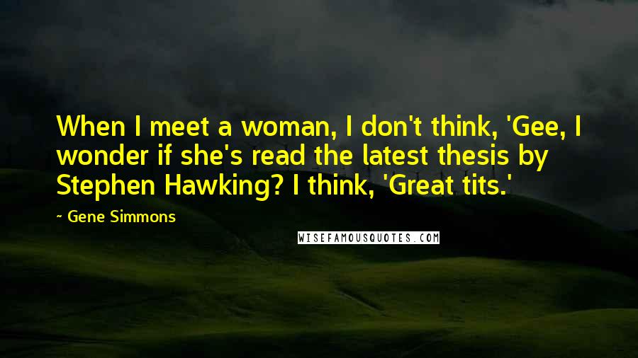 Gene Simmons Quotes: When I meet a woman, I don't think, 'Gee, I wonder if she's read the latest thesis by Stephen Hawking? I think, 'Great tits.'