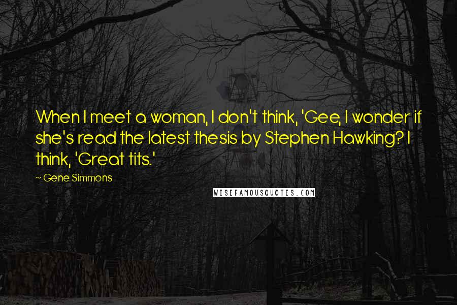 Gene Simmons Quotes: When I meet a woman, I don't think, 'Gee, I wonder if she's read the latest thesis by Stephen Hawking? I think, 'Great tits.'