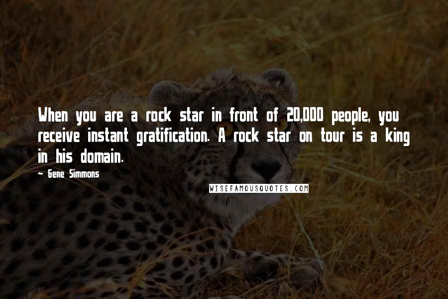 Gene Simmons Quotes: When you are a rock star in front of 20,000 people, you receive instant gratification. A rock star on tour is a king in his domain.