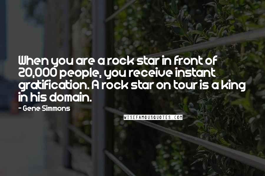 Gene Simmons Quotes: When you are a rock star in front of 20,000 people, you receive instant gratification. A rock star on tour is a king in his domain.