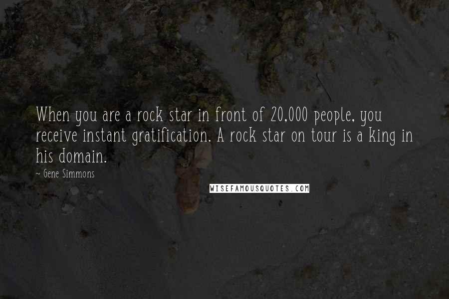 Gene Simmons Quotes: When you are a rock star in front of 20,000 people, you receive instant gratification. A rock star on tour is a king in his domain.