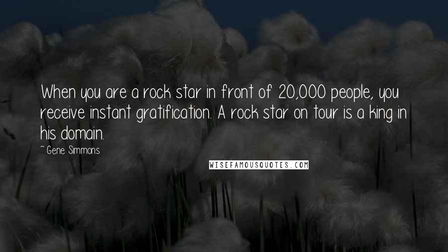 Gene Simmons Quotes: When you are a rock star in front of 20,000 people, you receive instant gratification. A rock star on tour is a king in his domain.