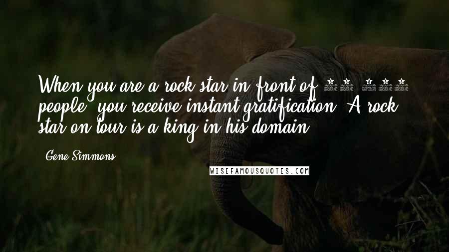 Gene Simmons Quotes: When you are a rock star in front of 20,000 people, you receive instant gratification. A rock star on tour is a king in his domain.