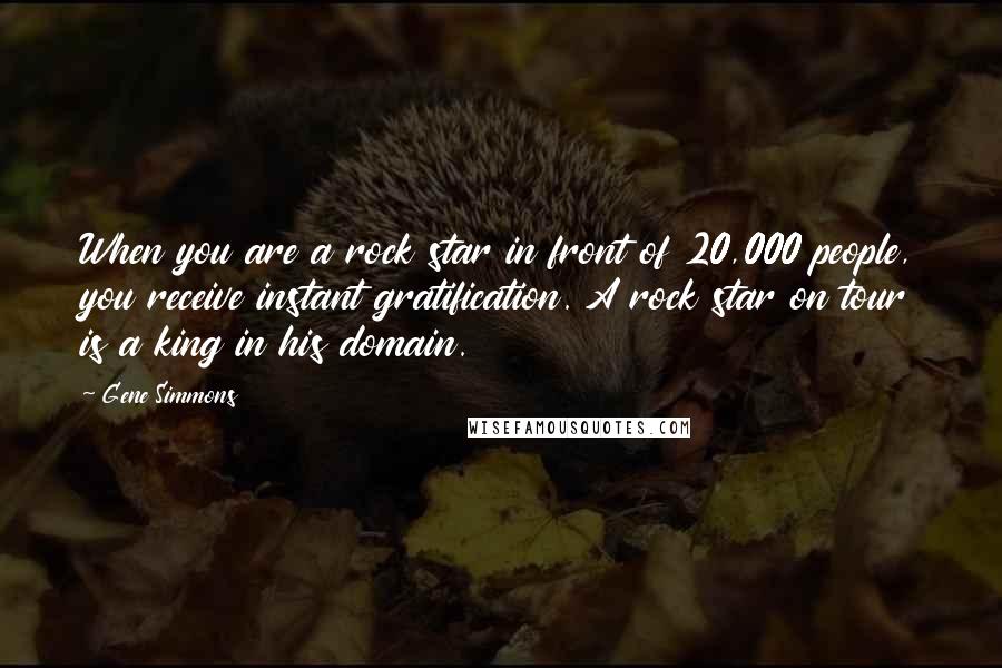 Gene Simmons Quotes: When you are a rock star in front of 20,000 people, you receive instant gratification. A rock star on tour is a king in his domain.