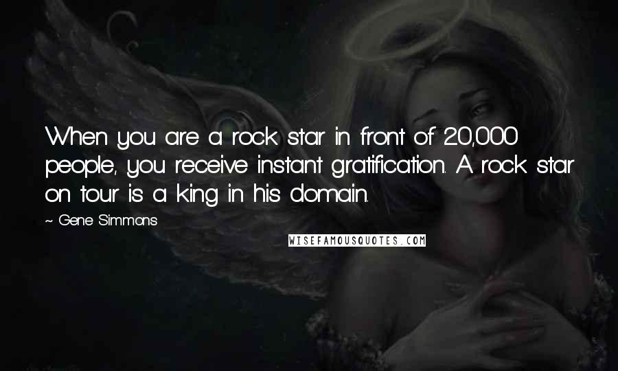 Gene Simmons Quotes: When you are a rock star in front of 20,000 people, you receive instant gratification. A rock star on tour is a king in his domain.