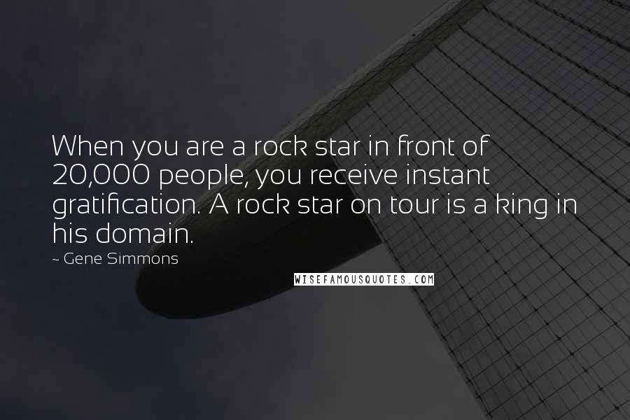 Gene Simmons Quotes: When you are a rock star in front of 20,000 people, you receive instant gratification. A rock star on tour is a king in his domain.