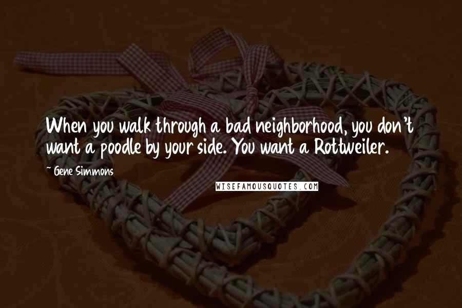 Gene Simmons Quotes: When you walk through a bad neighborhood, you don't want a poodle by your side. You want a Rottweiler.