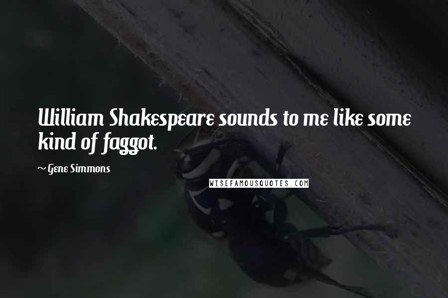 Gene Simmons Quotes: William Shakespeare sounds to me like some kind of faggot.