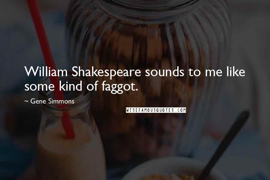 Gene Simmons Quotes: William Shakespeare sounds to me like some kind of faggot.