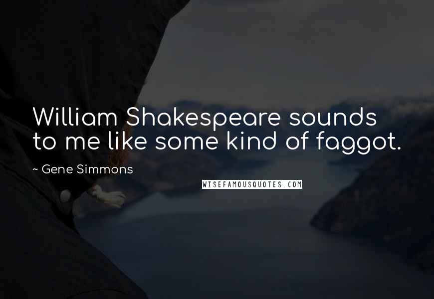 Gene Simmons Quotes: William Shakespeare sounds to me like some kind of faggot.